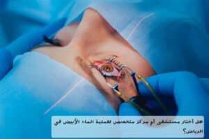 المدونة 1 هل أختار مستشفى أم مركز متخصص لعملية الماء الأبيض في الرياض؟