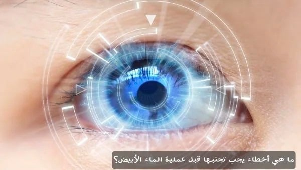 ما هي أخطاء يجب تجنبها قبل عملية الماء الأبيض؟ 1 ما هي أخطاء يجب تجنبها قبل عملية الماء الأبيض؟